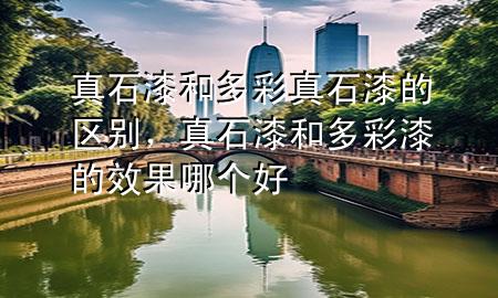 真石漆和多彩真石漆的区别，真石漆和多彩漆的效果哪个好