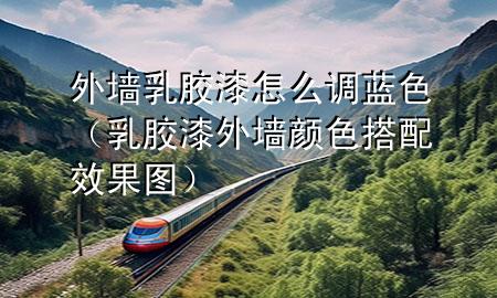 外墙乳胶漆怎么调蓝色（乳胶漆外墙颜色搭配效果图）