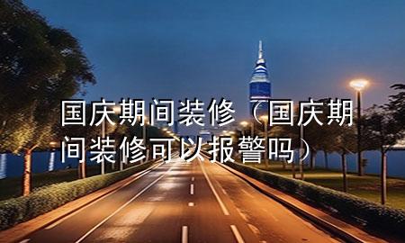 国庆期间装修（国庆期间装修可以报警吗）