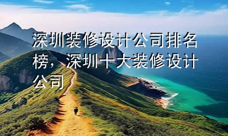 深圳装修设计公司排名榜，深圳十大装修设计公司