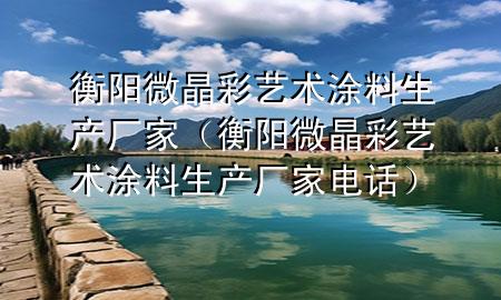 衡阳微晶彩艺术涂料生产厂家（衡阳微晶彩艺术涂料生产厂家电话）