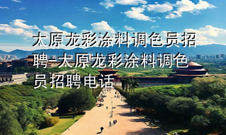 太原龙彩涂料调色员招聘-太原龙彩涂料调色员招聘电话