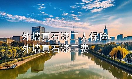 外墙真石漆工人保险，外墙真石漆工费