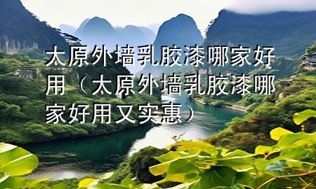 太原外墙乳胶漆哪家好用（太原外墙乳胶漆哪家好用又实惠）