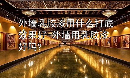 外墙乳胶漆用什么打底效果好-外墙用乳胶漆好吗?