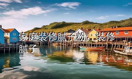 家庭装修腻子粉，装修 腻子