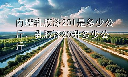 内墙乳胶漆20l是多少公斤，乳胶漆20升多少公斤