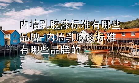 内墙乳胶漆标准有哪些品牌-内墙乳胶漆标准有哪些品牌的