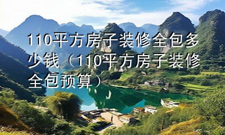 110平方房子装修全包多少钱（110平方房子装修全包预算）