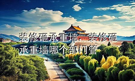 装修砸承重墙，装修砸承重墙哪个部门管