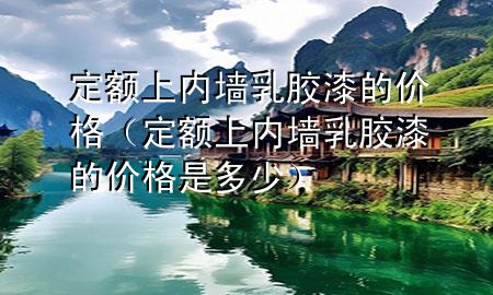 定额上内墙乳胶漆的价格（定额上内墙乳胶漆的价格是多少）