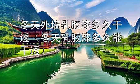 冬天外墙乳胶漆多久干透（冬天乳胶漆多久能干透）