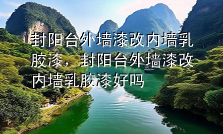 封阳台外墙漆改内墙乳胶漆，封阳台外墙漆改内墙乳胶漆好吗