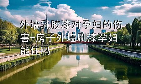 外墙乳胶漆对孕妇的伤害-房子外墙刷漆孕妇能住吗