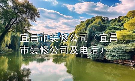宜昌市装修公司（宜昌市装修公司及电话）