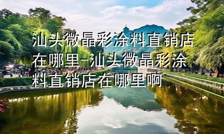 汕头微晶彩涂料直销店在哪里-汕头微晶彩涂料直销店在哪里啊