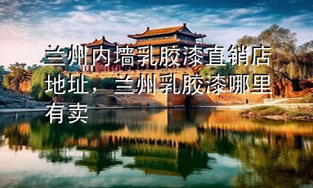 兰州内墙乳胶漆直销店地址，兰州乳胶漆哪里有卖