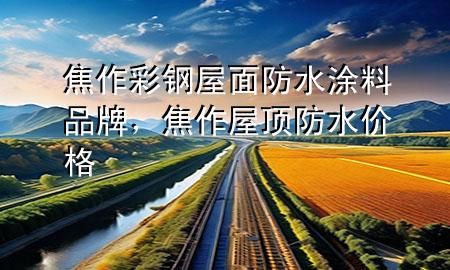 焦作彩钢屋面防水涂料品牌，焦作屋顶防水价格