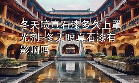 冬天喷真石漆多久上罩光剂-冬天喷真石漆有影响吗