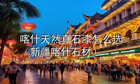 喀什天然真石漆怎么选（新疆喀什石材）