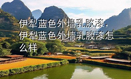 伊犁蓝色外墙乳胶漆，伊犁蓝色外墙乳胶漆怎么样