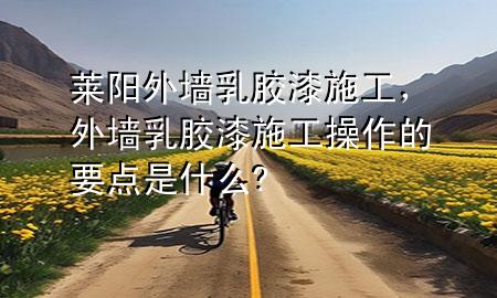 莱阳外墙乳胶漆施工，外墙乳胶漆施工操作的要点是什么?