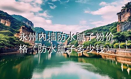 永州内墙防水腻子粉价格（防水腻子多少钱）