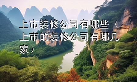上市装修公司有哪些（上市的装修公司有哪几家）