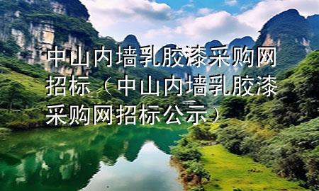 中山内墙乳胶漆采购网招标（中山内墙乳胶漆采购网招标公示）
