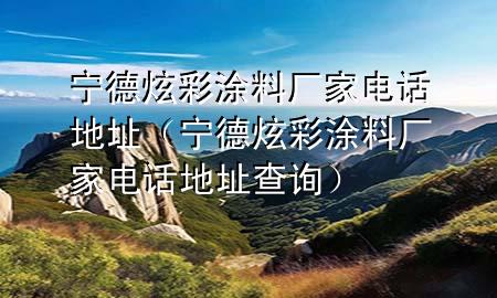 宁德炫彩涂料厂家电话地址（宁德炫彩涂料厂家电话地址查询）