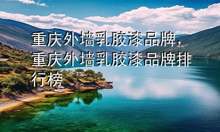 重庆外墙乳胶漆品牌，重庆外墙乳胶漆品牌排行榜