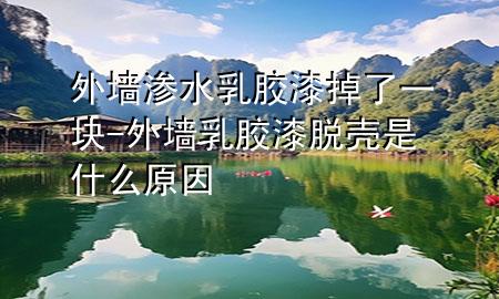 外墙渗水乳胶漆掉了一块-外墙乳胶漆脱壳是什么原因