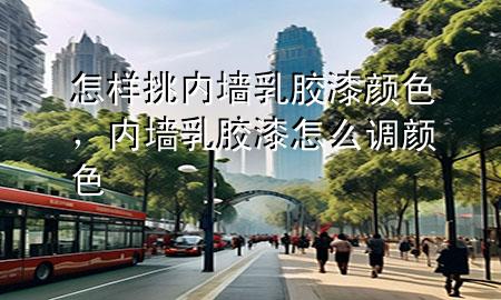 怎样挑内墙乳胶漆颜色，内墙乳胶漆怎么调颜色