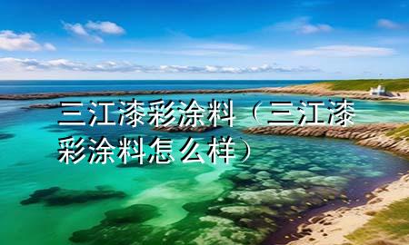 三江漆彩涂料（三江漆彩涂料怎么样）