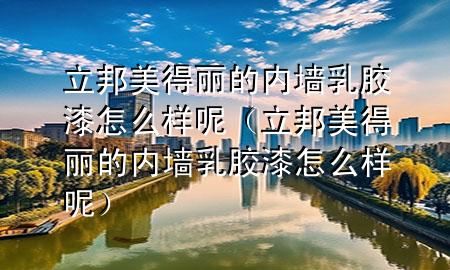 立邦美得丽的内墙乳胶漆怎么样呢（立邦美得丽的内墙乳胶漆怎么样呢）