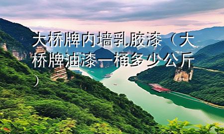 大桥牌内墙乳胶漆（大桥牌油漆一桶多少公斤）