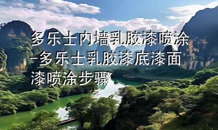多乐士内墙乳胶漆喷涂-多乐士乳胶漆底漆面漆喷涂步骤