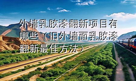 外墙乳胶漆翻新项目有哪些（旧外墙面乳胶漆翻新最佳方法）