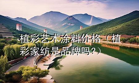 植彩艺术涂料价格（植彩家纺是品牌吗?）