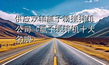 供应双轴腻子粉搅拌机公司（腻子搅拌机十大名牌）