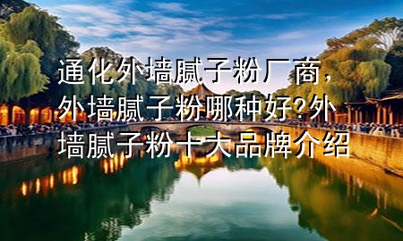 通化外墙腻子粉厂商，外墙腻子粉哪种好?外墙腻子粉十大品牌介绍