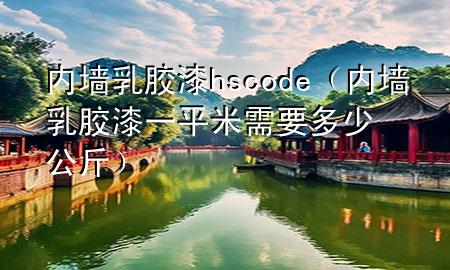 内墙乳胶漆 hs code（内墙乳胶漆一平米需要多少公斤）