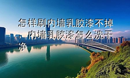 怎样刷内墙乳胶漆不掉，内墙乳胶漆怎么洗干净
