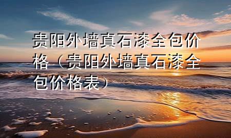 贵阳外墙真石漆全包价格（贵阳外墙真石漆全包价格表）