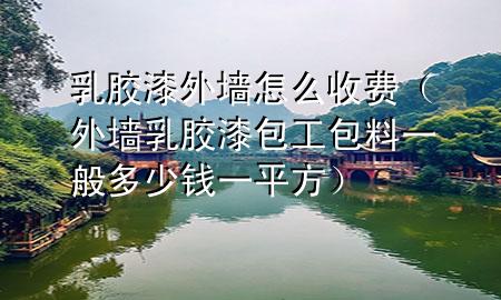 乳胶漆外墙怎么收费（外墙乳胶漆包工包料一般多少钱一平方）