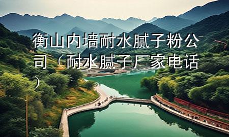 衡山内墙耐水腻子粉公司（耐水腻子厂家电话）