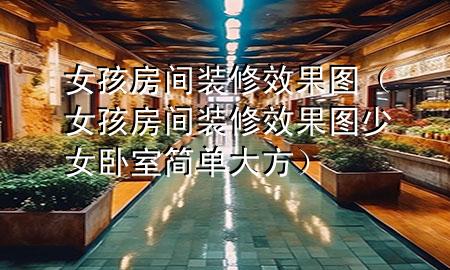 女孩房间装修效果图（女孩房间装修效果图 少女 卧室简单大方）