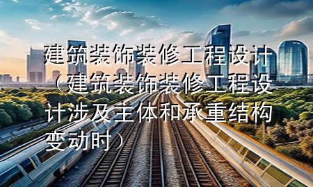 建筑装饰装修工程设计（建筑装饰装修工程设计涉及主体和承重结构变动时）