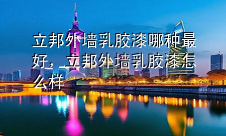 立邦外墙乳胶漆哪种最好，立邦外墙乳胶漆怎么样