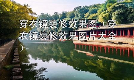 穿衣镜装修效果图（穿衣镜装修效果图片大全）
